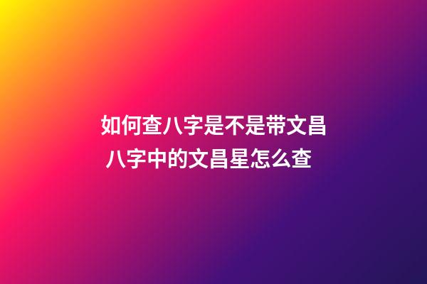 如何查八字是不是带文昌 八字中的文昌星怎么查-第1张-观点-玄机派